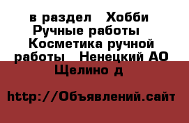  в раздел : Хобби. Ручные работы » Косметика ручной работы . Ненецкий АО,Щелино д.